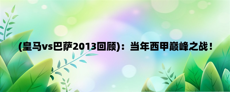 (皇马vs巴萨2013回顾)：当年西甲巅峰之战！