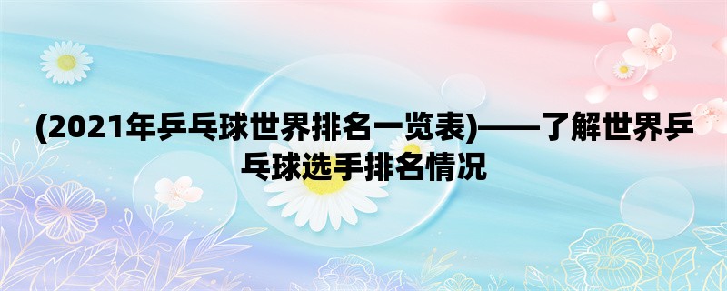 (2021年乒乓球世界排名一览表)，了解世界乒乓球选手排名情况