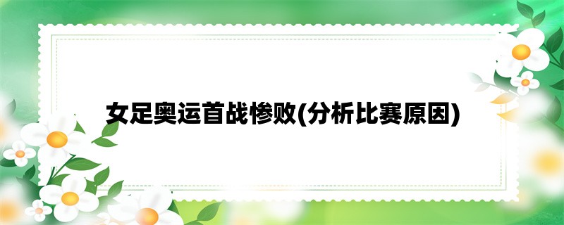 女足奥运首战惨败(分析比赛原因)