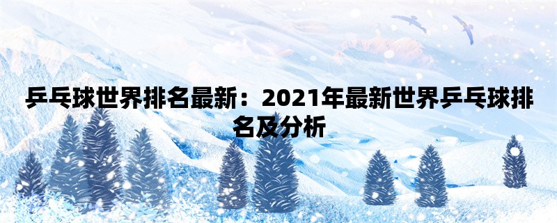 乒乓球世界排名最新：2021年最新世界乒乓球排名及分析