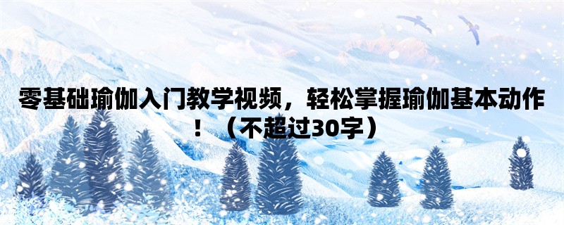 零基础瑜伽入门教学视频，轻松掌握瑜伽基本动作！