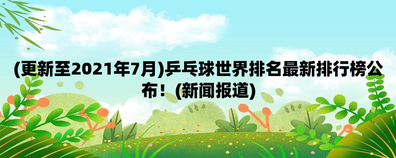 (更新至2021年7月)乒乓球世界排名最新排行榜公布！(新闻报道)