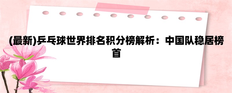 (最新)乒乓球世界排名积分榜解析：中国队稳居榜首