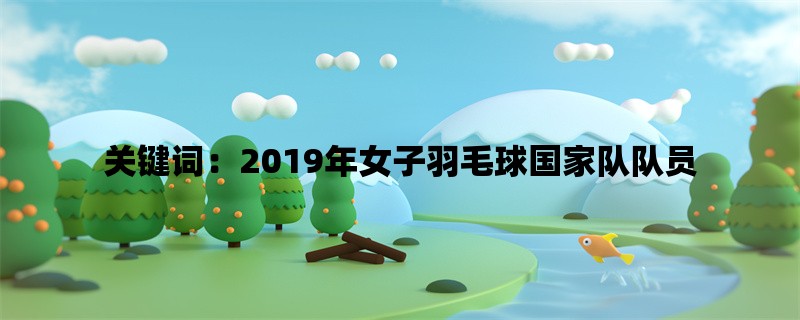 关键词：2019年女子羽毛球国家队队员