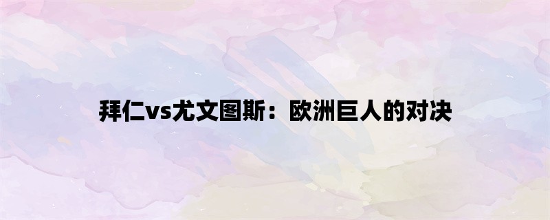 拜仁vs尤文图斯：欧洲巨人的对决