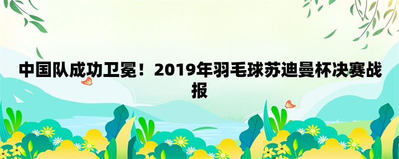 中国队成功卫冕！2019年羽毛球苏迪曼杯决赛战报