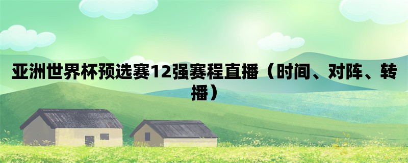 亚洲世界杯预选赛12强赛程直播（时间、对阵、转播）