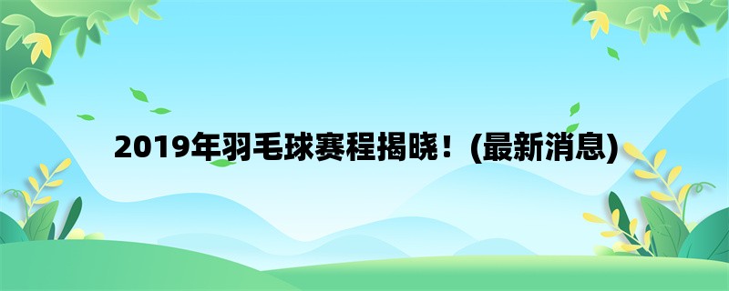 2019年羽毛球赛程揭晓！(最新消息)