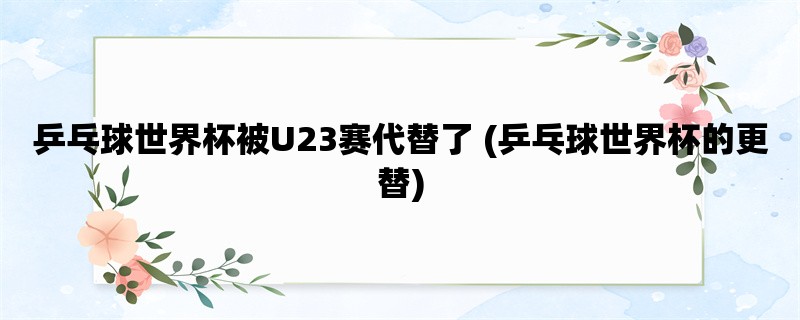 乒乓球世界杯被U23赛代替了 (乒乓球世界杯的更替)