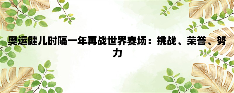 奥运健儿时隔一年再战世界赛场：挑战、荣誉、努力