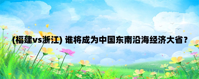 (福建vs浙江) 谁将成为中国东南沿海经济大省？