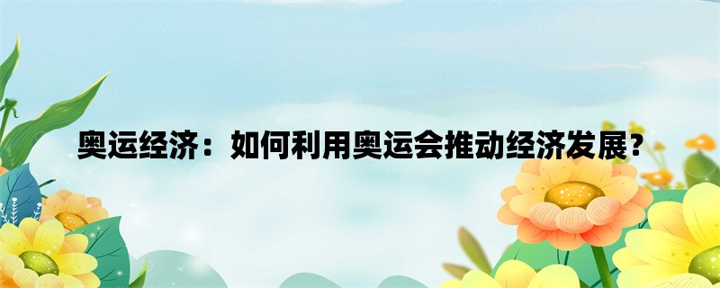 奥运经济：如何利用奥运会推动经济发展？