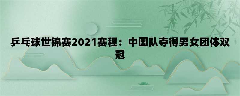 乒乓球世锦赛2021赛程：中国队夺得男女团体双冠