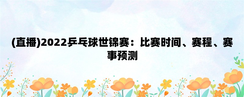 (直播)2022乒乓球世锦赛：比赛时间、赛程、赛事预测