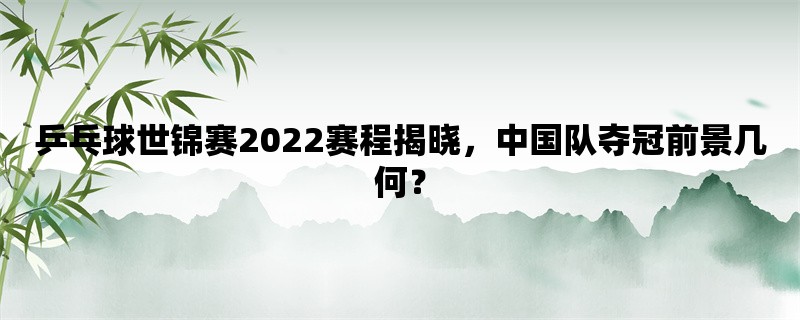 乒乓球世锦赛2022赛程揭晓，中国队夺冠前景几何？