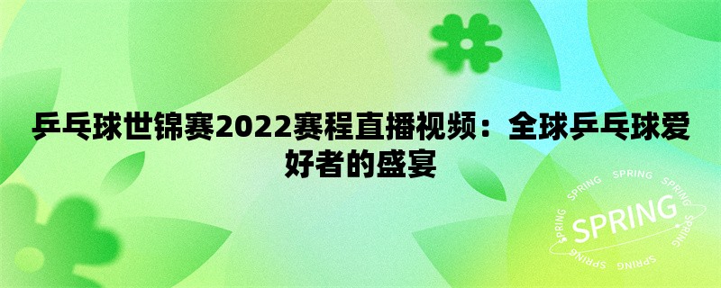 乒乓球世锦赛2022赛程直播视频：全球乒乓球爱好者的盛宴