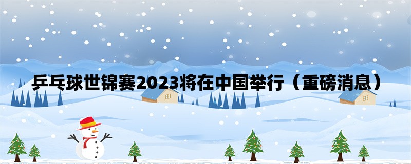 乒乓球世锦赛2023将在中国举行（重磅消息）