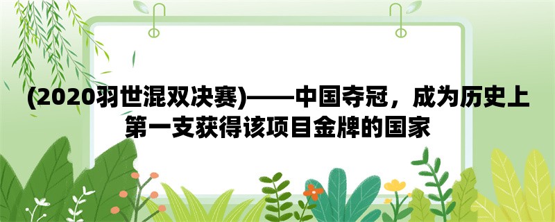 (2020羽世混双决赛)，中国夺冠，成为历史上第一支获得该项目金牌的国家