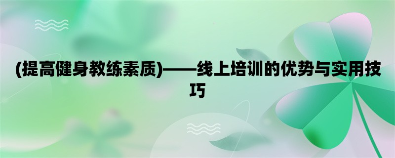 (提高健身教练素质)，线上培训的优势与实用技巧