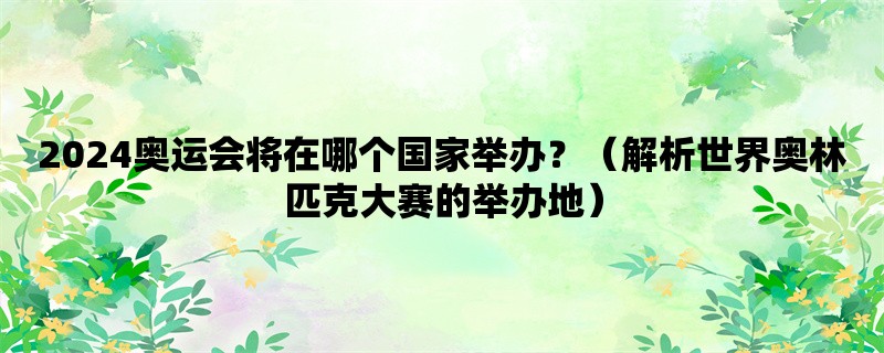 2024奥运会将在哪个国家举办？（解析世界奥林匹克大赛的举办地）