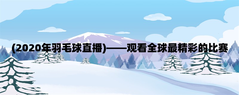 (2020年羽毛球直播)，观看全球最精彩的比赛