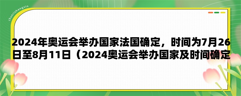 2024年奥运会举办国家法国确定，时间为7月26日至8月11日（2024奥运会举办国家及时间确定）