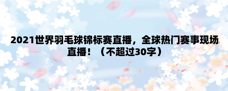 2021世界羽毛球锦标赛直播，全球热门赛事现场直播！