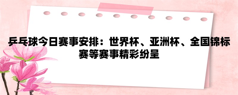 乒乓球今日赛事安排：世界杯、亚洲杯、全国锦标赛等赛事精彩纷呈