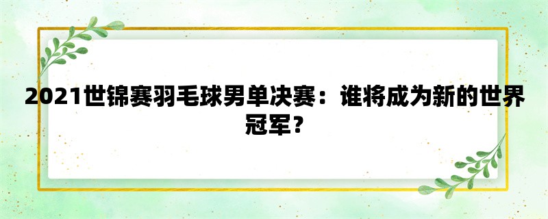 2021世锦赛羽毛球男单决赛：谁将成为新的世界冠军？