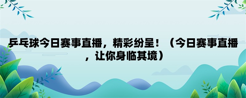 乒乓球今日赛事直播，精彩纷呈！（今日赛事直播，让你身临其境）