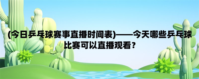 (今日乒乓球赛事直播时间表)，今天哪些乒乓球比赛可以直播观看？