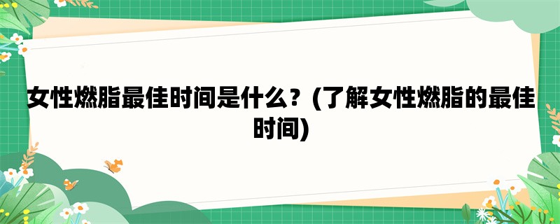 女性燃脂最佳时间是什么？(了解女性燃脂的最佳时间)