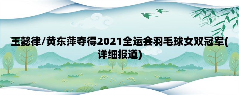 王懿律/黄东萍夺得2021全运会羽毛球女双冠军(详细报道)