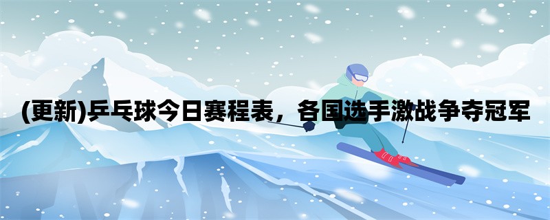 (更新)乒乓球今日赛程表，各国选手激战争夺冠军