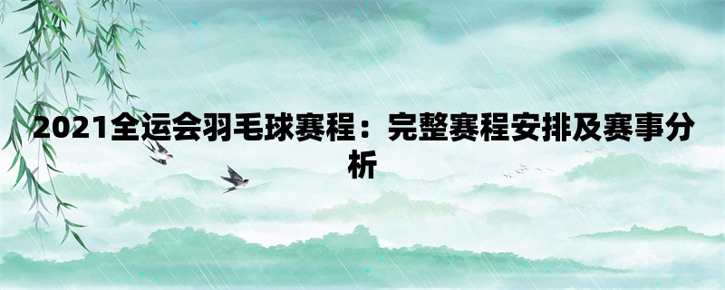 2021全运会羽毛球赛程：完整赛程安排及赛事分析