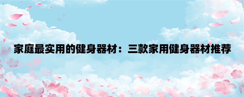 家庭最实用的健身器材：三款家用健身器材推荐