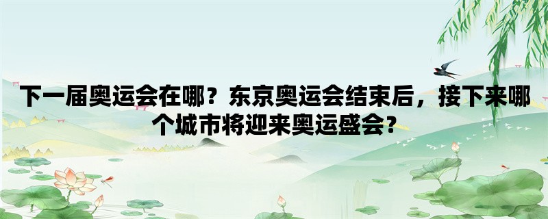 下一届奥运会在哪？东京奥运会结束后，接下来哪个城市将迎来奥运盛会？