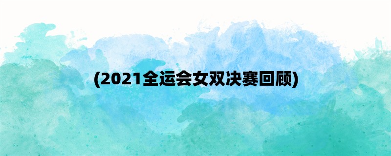 (2021全运会女双决赛回顾