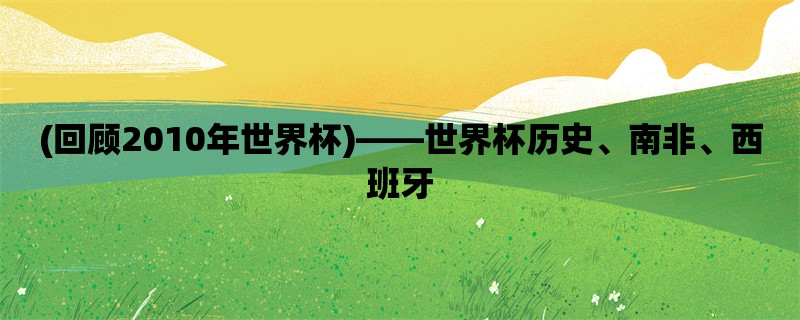 (回顾2010年世界杯)，世界杯历史、南非、西班牙