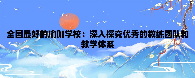 全国最好的瑜伽学校：深入探究优秀的教练团队和教学体系