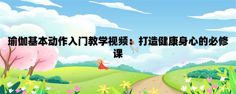 瑜伽基本动作入门教学视频：打造健康身心的必修课