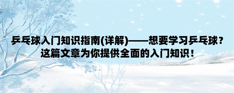 乒乓球入门知识指南(详解)，想要学习乒乓球？这篇文章为你提供全面的入门知识！