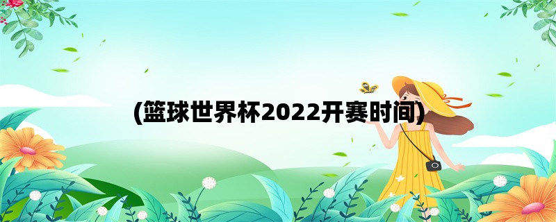 (篮球世界杯2022开赛时间