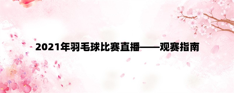 2021年羽毛球比赛直播，观赛指南