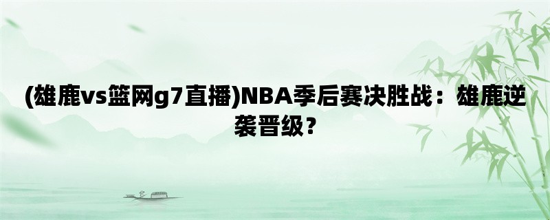 (雄鹿vs篮网g7直播)NBA季后