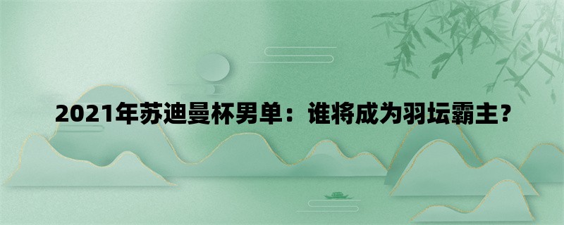 2021年苏迪曼杯男单：谁将成为羽坛霸主？