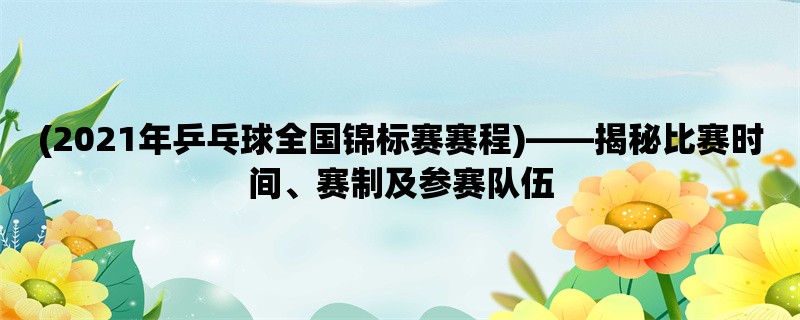 (2021年乒乓球全国锦标赛赛程)，揭秘比赛时间、赛制及参赛队伍