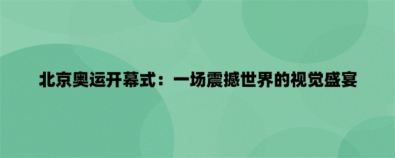 北京奥运开幕式：一场震撼世界的视觉盛宴