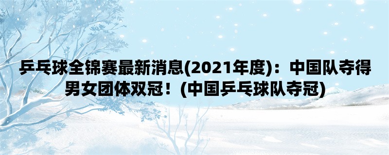 乒乓球全锦赛最新消息(2021年度)：中国队夺得男女团体双冠！(中国乒乓球队夺冠)