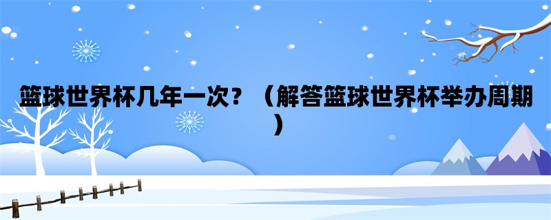 篮球世界杯几年一次？（解答篮球世界杯举办周期）